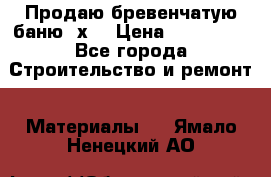 Продаю бревенчатую баню 8х4 › Цена ­ 100 000 - Все города Строительство и ремонт » Материалы   . Ямало-Ненецкий АО